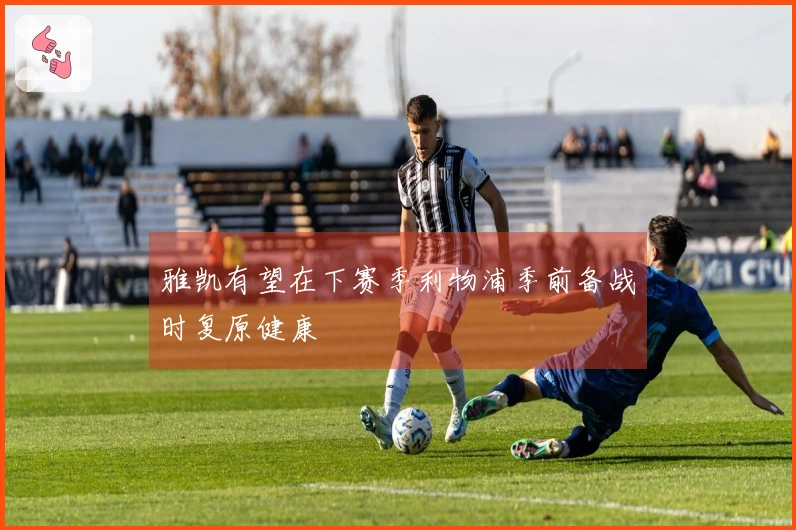 雅凯有望在下赛季利物浦季前备战时复原健康