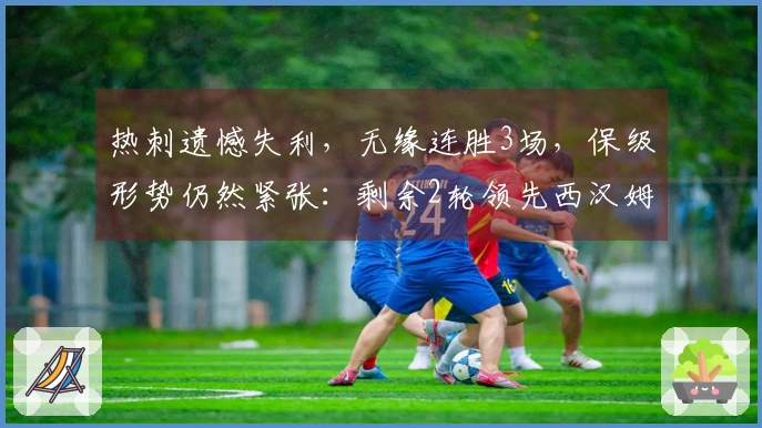 热刺遗憾失利，无缘连胜3场，保级形势仍然紧张：剩余2轮领先西汉姆2分