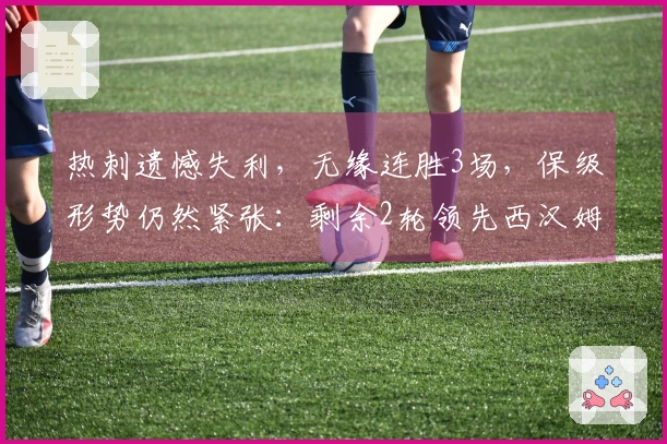 热刺遗憾失利，无缘连胜3场，保级形势仍然紧张：剩余2轮领先西汉姆2分